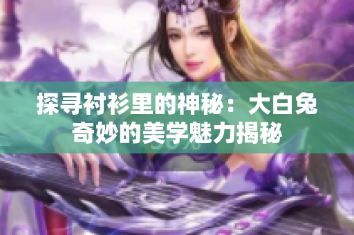 探寻衬衫里的神秘：大白兔奇妙的美学魅力揭秘