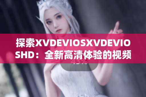 探索XVDEVIOSXVDEVIOSHD：全新高清体验的视频平台