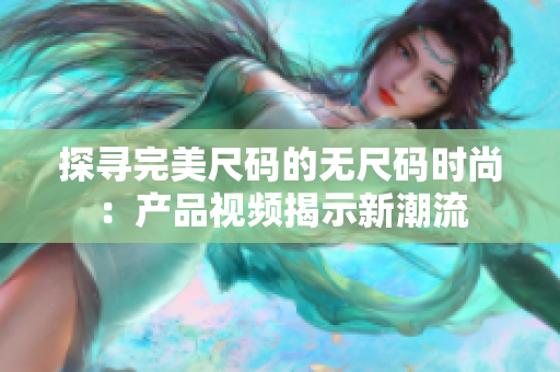 探寻完美尺码的无尺码时尚：产品视频揭示新潮流