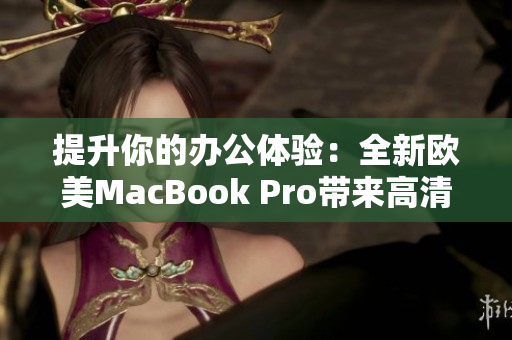 提升你的办公体验：全新欧美MacBook Pro带来高清视界，助力工作生产力大提升