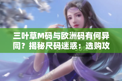 三叶草M码与欧洲码有何异同？揭秘尺码迷惑：选购攻略解析