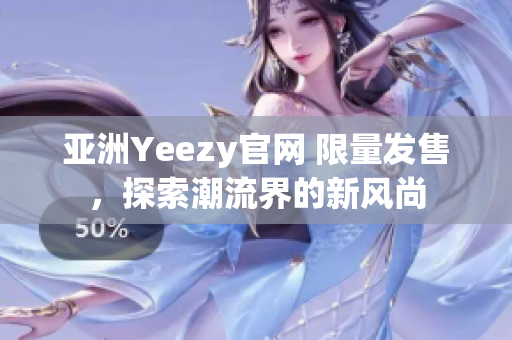 亚洲Yeezy官网 限量发售，探索潮流界的新风尚