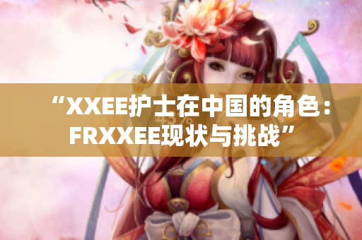 “XXEE护士在中国的角色：FRXXEE现状与挑战”