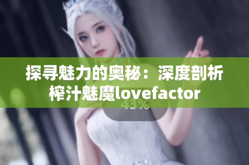 探寻魅力的奥秘：深度剖析榨汁魅魔lovefactor