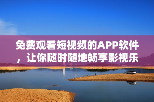 免费观看短视频的APP软件，让你随时随地畅享影视乐趣