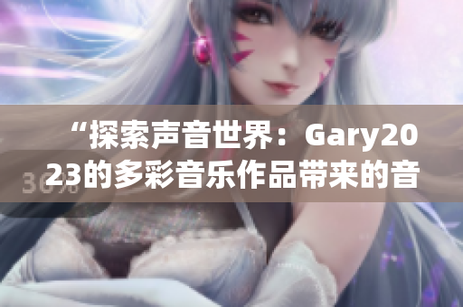 “探索声音世界：Gary2023的多彩音乐作品带来的音乐盛宴”