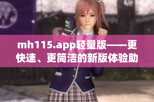 mh115.app轻量版——更快速、更简洁的新版体验助您实现一站式服务