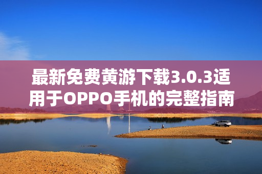 最新免费黄游下载3.0.3适用于OPPO手机的完整指南