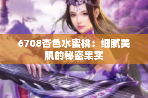 6708杏色水蜜桃：细腻美肌的秘密果实