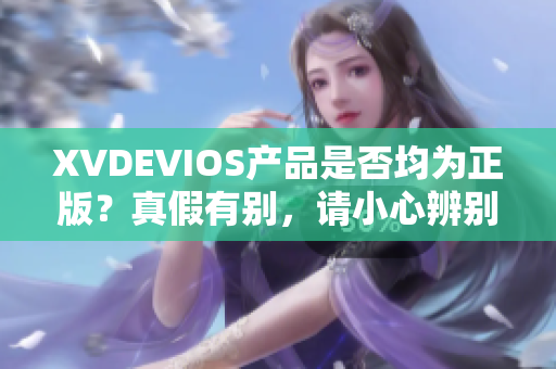 XVDEVIOS产品是否均为正版？真假有别，请小心辨别