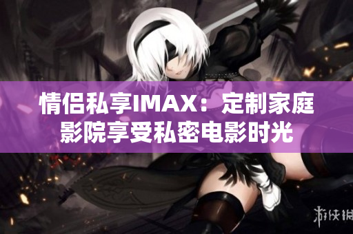 情侣私享IMAX：定制家庭影院享受私密电影时光