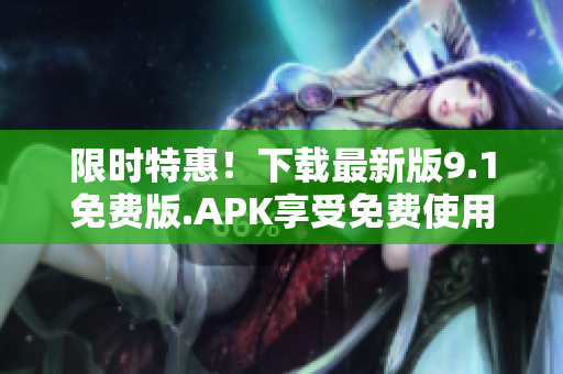 限时特惠！下载最新版9.1免费版.APK享受免费使用权限