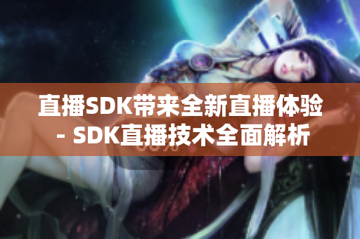 直播SDK带来全新直播体验 - SDK直播技术全面解析