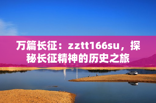 万篇长征：zztt166su，探秘长征精神的历史之旅