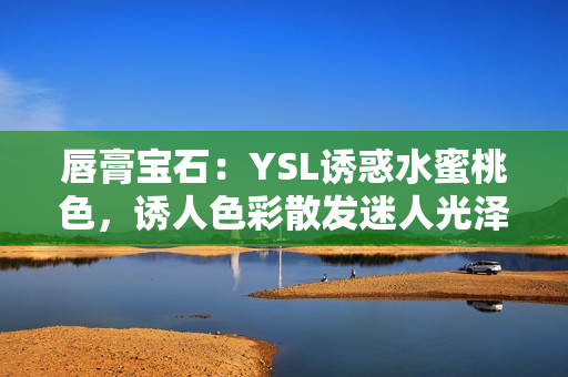 唇膏宝石：YSL诱惑水蜜桃色，诱人色彩散发迷人光泽