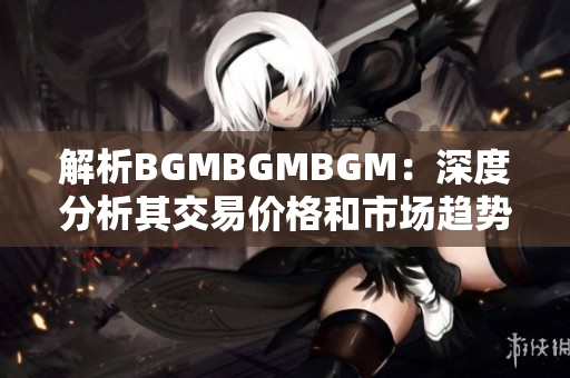 解析BGMBGMBGM：深度分析其交易价格和市场趋势