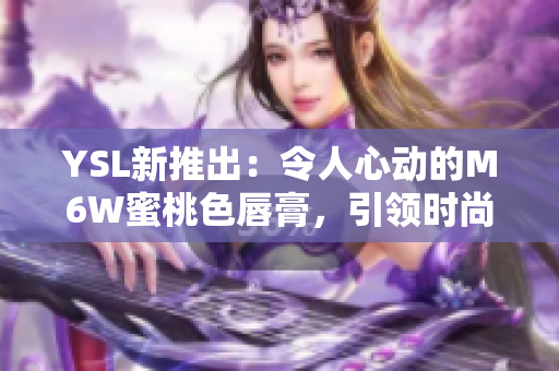 YSL新推出：令人心动的M6W蜜桃色唇膏，引领时尚潮流