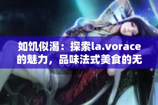 如饥似渴：探索la.vorace的魅力，品味法式美食的无尽诱惑