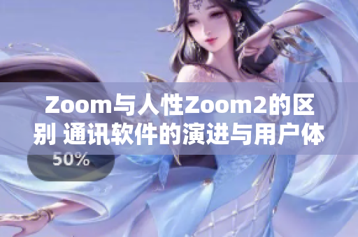 Zoom与人性Zoom2的区别 通讯软件的演进与用户体验的进步