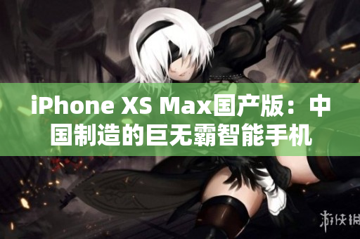 iPhone XS Max国产版：中国制造的巨无霸智能手机