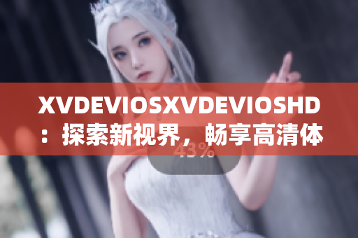 XVDEVIOSXVDEVIOSHD：探索新视界，畅享高清体验