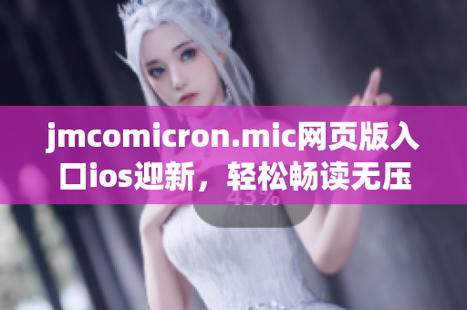 jmcomicron.mic网页版入口ios迎新，轻松畅读无压力