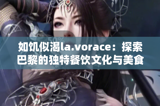 如饥似渴la.vorace：探索巴黎的独特餐饮文化与美食盛宴