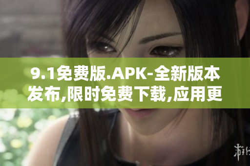 9.1免费版.APK-全新版本发布,限时免费下载,应用更新速度快.