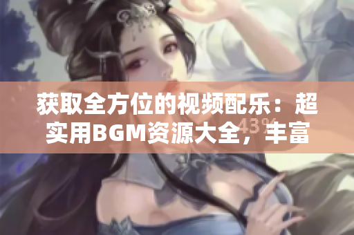 获取全方位的视频配乐：超实用BGM资源大全，丰富多样且完全免费！