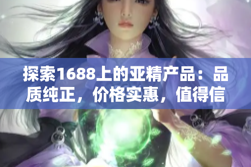 探索1688上的亚精产品：品质纯正，价格实惠，值得信赖的选择