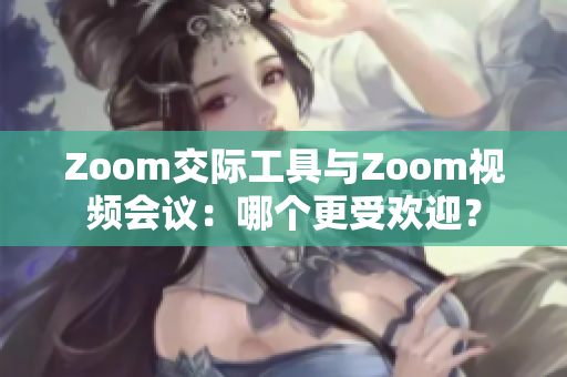 Zoom交际工具与Zoom视频会议：哪个更受欢迎？