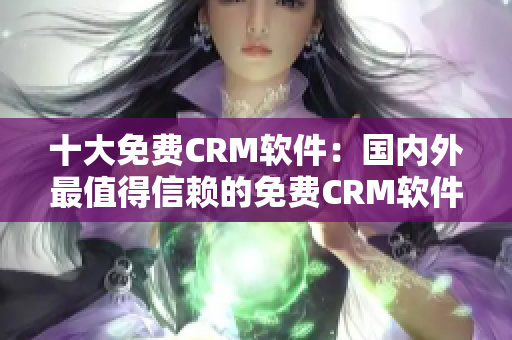 十大免费CRM软件：国内外最值得信赖的免费CRM软件推荐