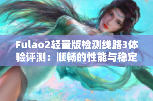 Fulao2轻量版检测线路3体验评测：顺畅的性能与稳定的连接测评