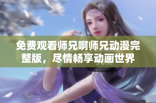 免费观看师兄啊师兄动漫完整版，尽情畅享动画世界