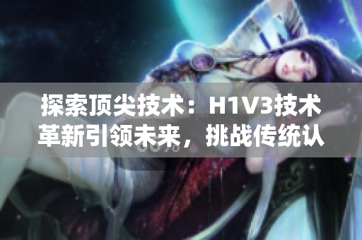 探索顶尖技术：H1V3技术革新引领未来，挑战传统认知，揭示潜力无限的颠覆性力量