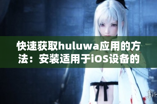 快速获取huluwa应用的方法：安装适用于iOS设备的安装包