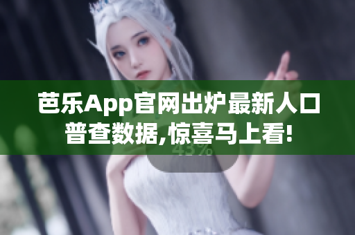 芭乐App官网出炉最新人口普查数据,惊喜马上看!