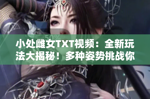 小处雌女TXT视频：全新玩法大揭秘！多种姿势挑战你的想象力！