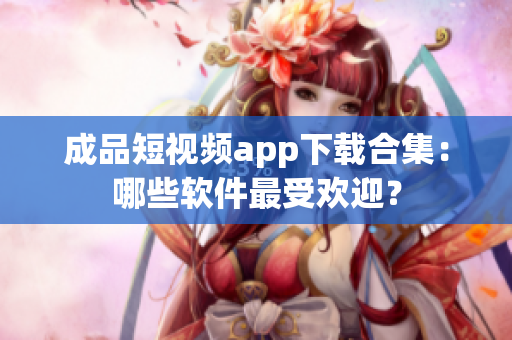 成品短视频app下载合集：哪些软件最受欢迎？