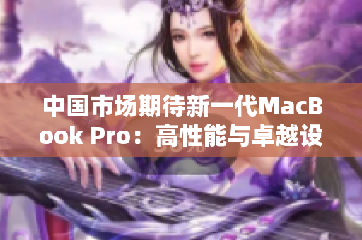 中国市场期待新一代MacBook Pro：高性能与卓越设计的完美结合