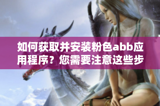 如何获取并安装粉色abb应用程序？您需要注意这些步骤!