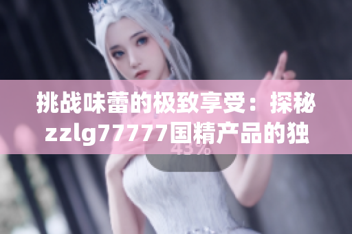 挑战味蕾的极致享受：探秘zzlg77777国精产品的独特魅力