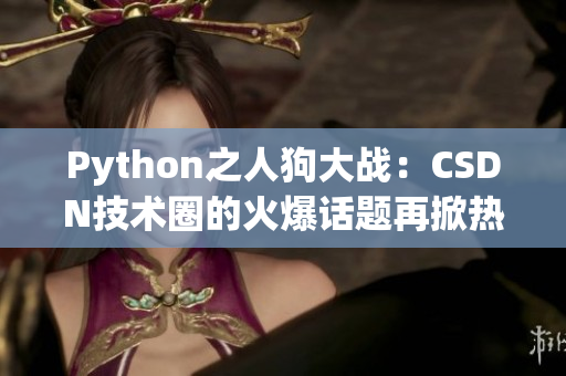 Python之人狗大战：CSDN技术圈的火爆话题再掀热潮