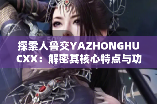 探索人鲁交YAZHONGHUCXX：解密其核心特点与功能