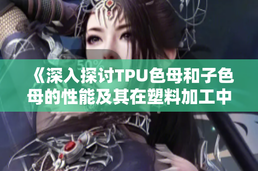 《深入探讨TPU色母和子色母的性能及其在塑料加工中的应用》