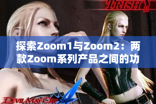 探索Zoom1与Zoom2：两款Zoom系列产品之间的功能与特性比较