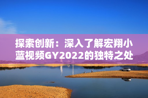 探索创新：深入了解宏翔小蓝视频GY2022的独特之处