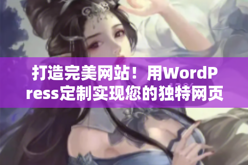 打造完美网站！用WordPress定制实现您的独特网页设计