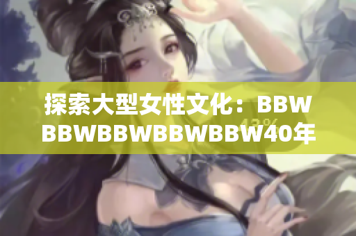 探索大型女性文化：BBWBBWBBWBBWBBW40年回顾