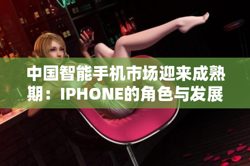 中国智能手机市场迎来成熟期：IPHONE的角色与发展